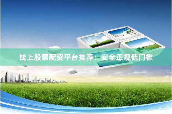 线上股票配资平台推荐：安全正规低门槛