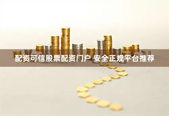 配资可信股票配资门户 安全正规平台推荐