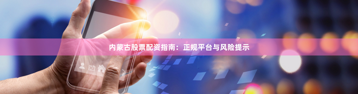 内蒙古股票配资指南：正规平台与风险提示