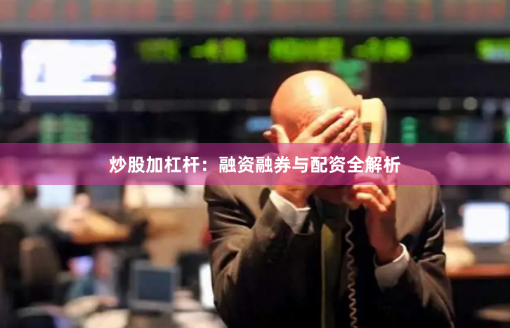炒股加杠杆:融资融券与配资全解析