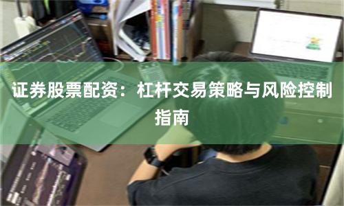 证券股票配资:杠杆交易策略与风险控制指南