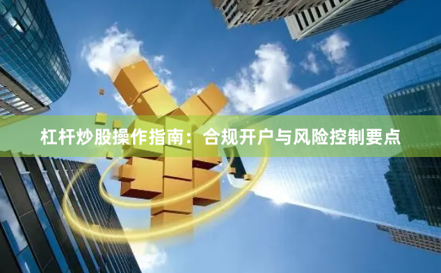 杠杆炒股操作指南：合规开户与风险控制要点