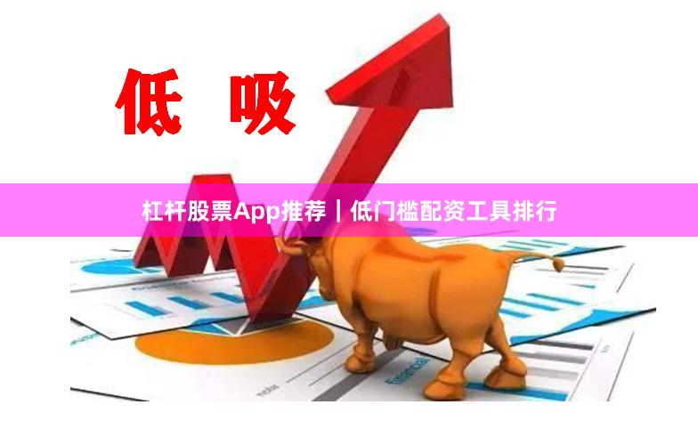 杠杆股票App推荐｜低门槛配资工具排行