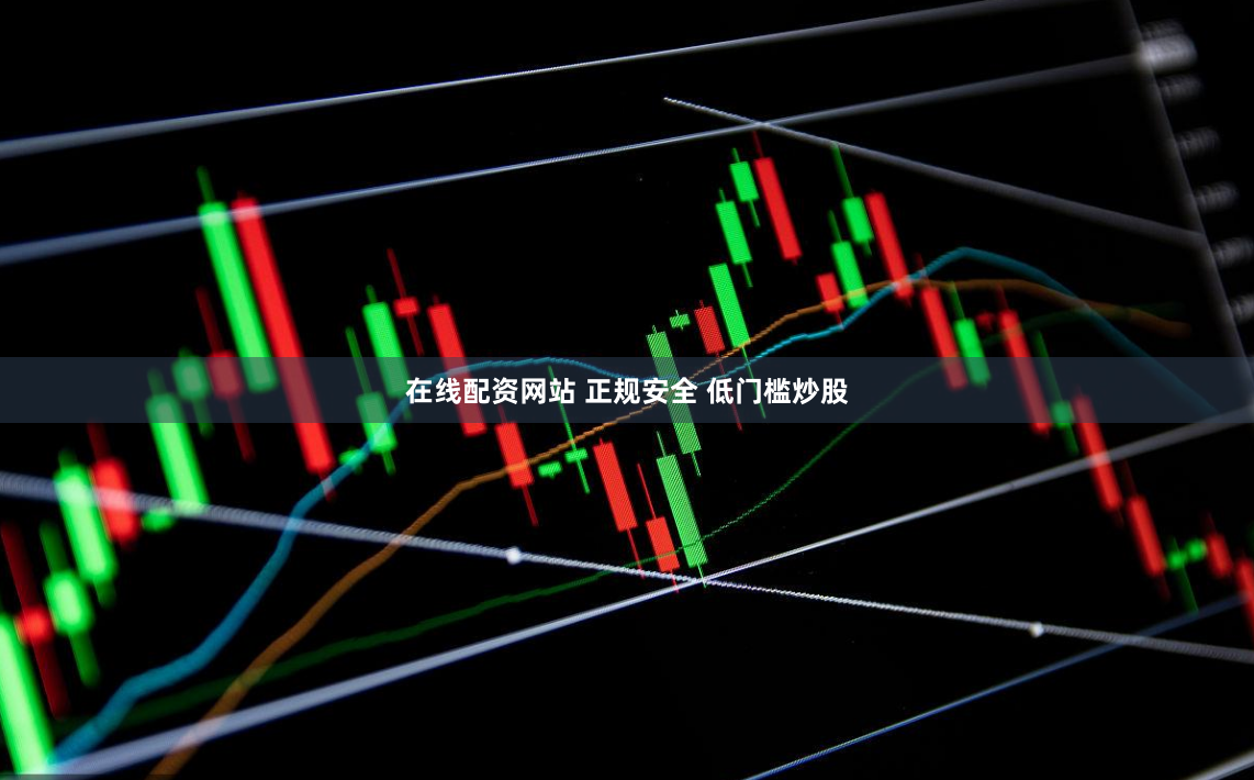 在线配资网站 正规安全 低门槛炒股