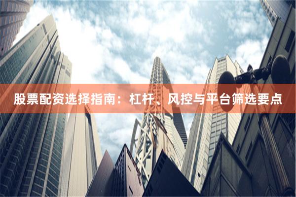 股票配资选择指南:杠杆、风控与平台筛选要点