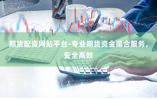 期货配资网站平台-专业期货资金撮合服务，安全高效