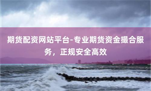 期货配资网站平台-专业期货资金撮合服务，正规安全高效