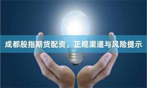 成都股指期货配资，正规渠道与风险提示