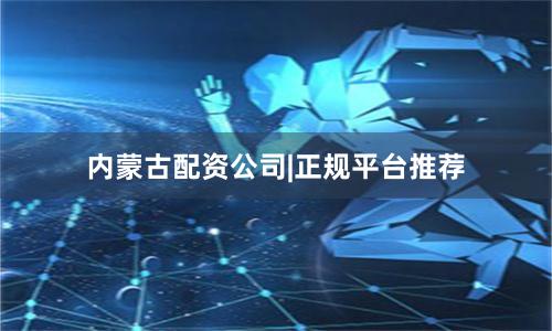 内蒙古配资公司|正规平台推荐