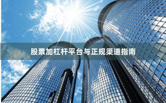 股票加杠杆平台与正规渠道指南