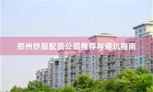 郑州炒股配资公司推荐与避坑指南