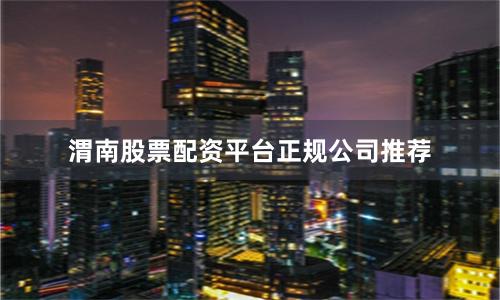 渭南股票配资平台正规公司推荐