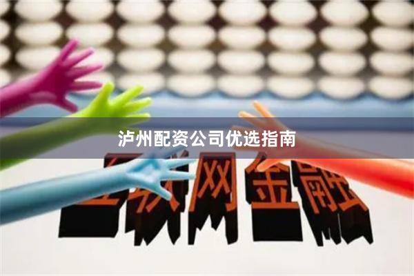 泸州配资公司优选指南