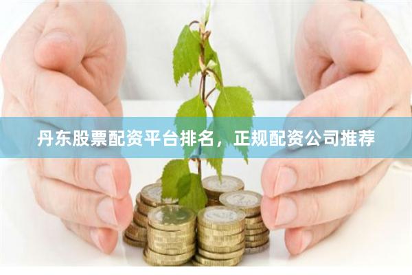 丹东股票配资平台排名，正规配资公司推荐