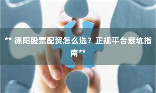 ** 德阳股票配资怎么选？正规平台避坑指南**