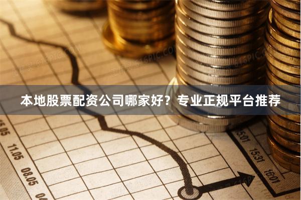 本地股票配资公司哪家好？专业正规平台推荐