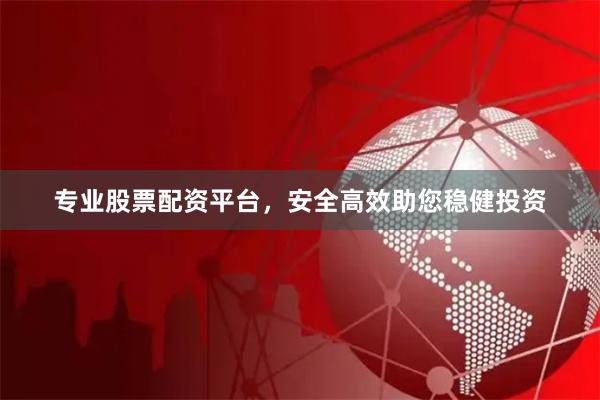 专业股票配资平台，安全高效助您稳健投资