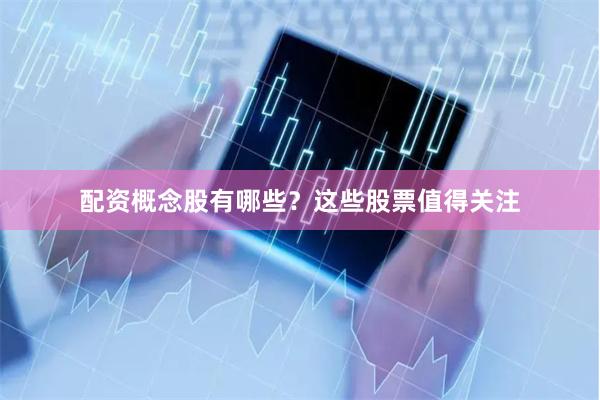 配资概念股有哪些？这些股票值得关注