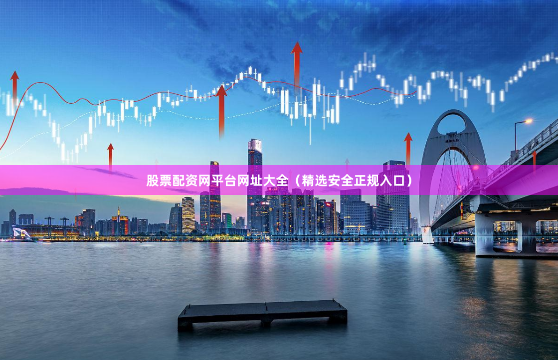 股票配资网平台网址大全（精选安全正规入口）