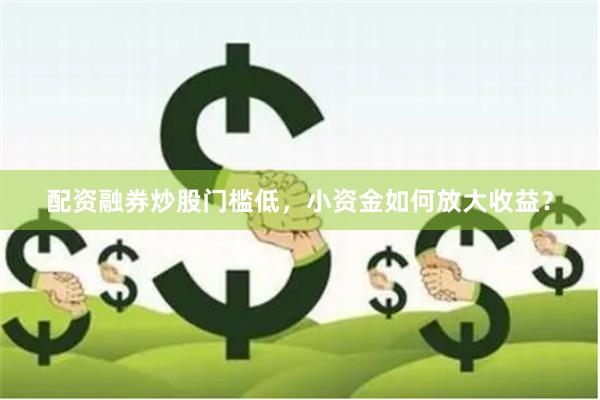 配资融券炒股门槛低，小资金如何放大收益？