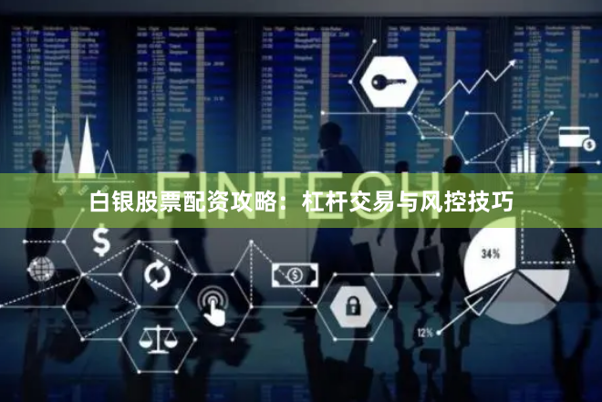 白银股票配资攻略：杠杆交易与风控技巧