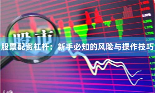 股票配资杠杆：新手必知的风险与操作技巧